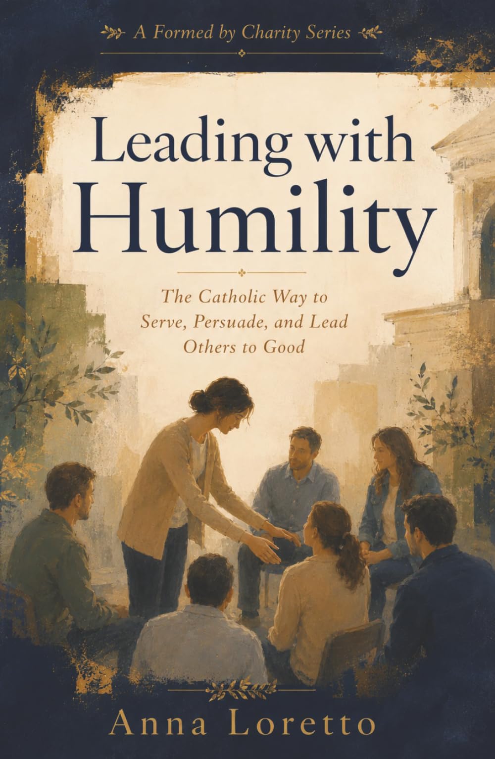 Leading with Humility: The Catholic Way to Serve, Persuade, and Lead Others to Good (Formed by Charity)