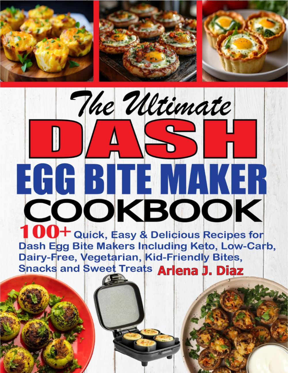 The Ultimate Dash Egg Bite Maker Cookbook: 100+ Quick, Easy & Delicious Recipes for Dash Egg Bite Makers Including Keto, Low-Carb, Dairy-Free, Vegetarian, Kid-Friendly Bites, Snacks and Sweet Treats