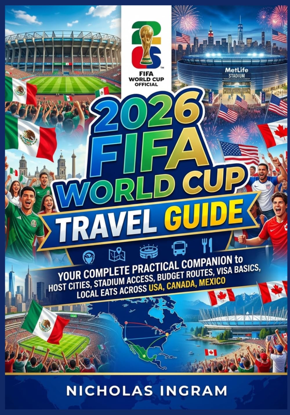 2026 FIFA WORLD CUP TRAVEL GUIDE: Your Complete Practical Companion to Host Cities, Stadium Access, Budget Routes, Visa Basics, Local Eats Across USA, Canada, Mexico.