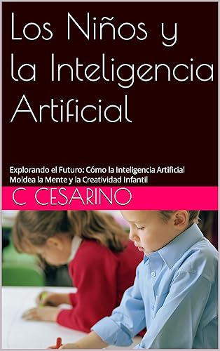 Los Niños y la Inteligencia Artificial: Explorando el Futuro: Cómo la Inteligencia Artificial Moldea la Mente y la Creatividad Infantil (Spanish Edition)