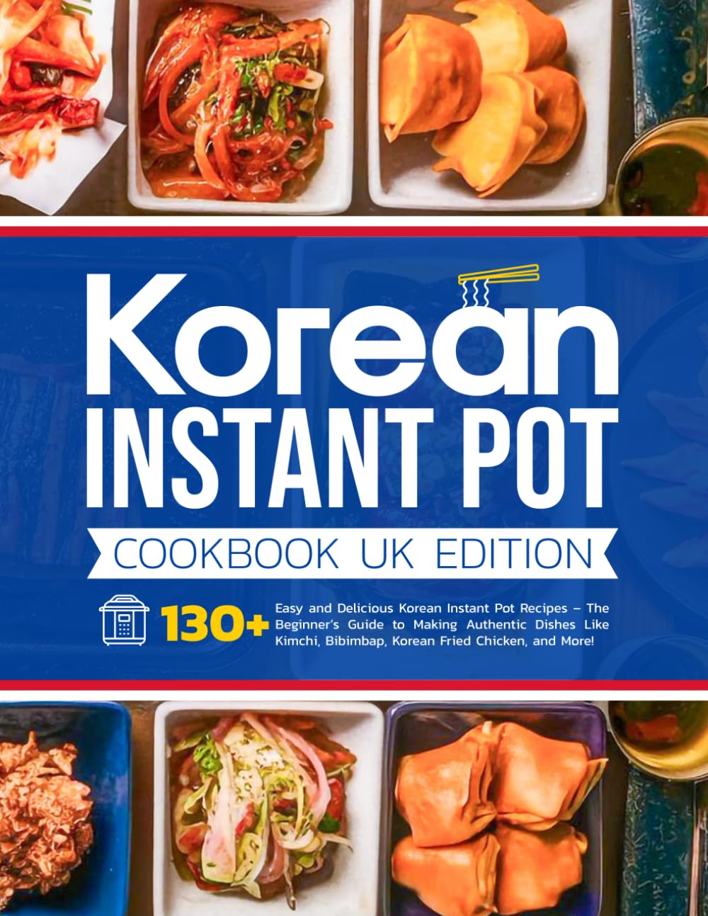 Korean Instant Pot Cookbook UK Edition: 130+ Easy and Delicious Korean Instant Pot Recipes – The Beginner’s Guide to Making Authentic Dishes Like Kimchi, Bibimbap, Korean Fried Chicken, and More!