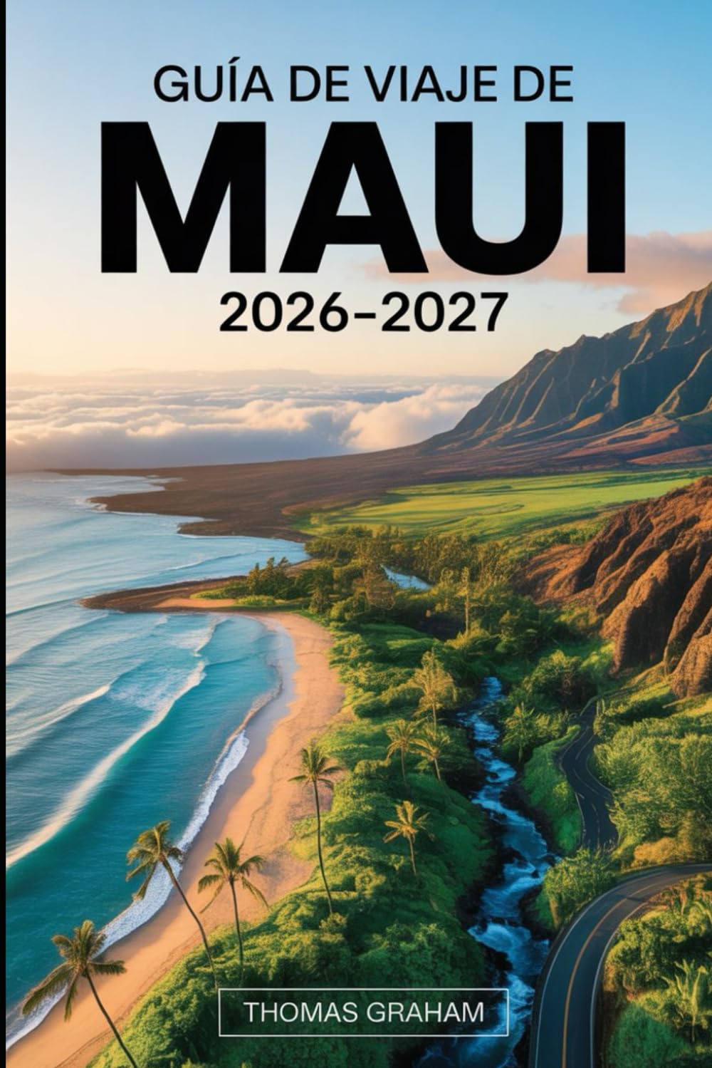 Guía de Viaje de Maui 2026–2027: Guía práctica para visitantes primerizos sobre el camino a Hāna, el Parque Nacional de Haleakalā, el cráter Molokini, ... inteligentes, dónde alojarse y consejos...