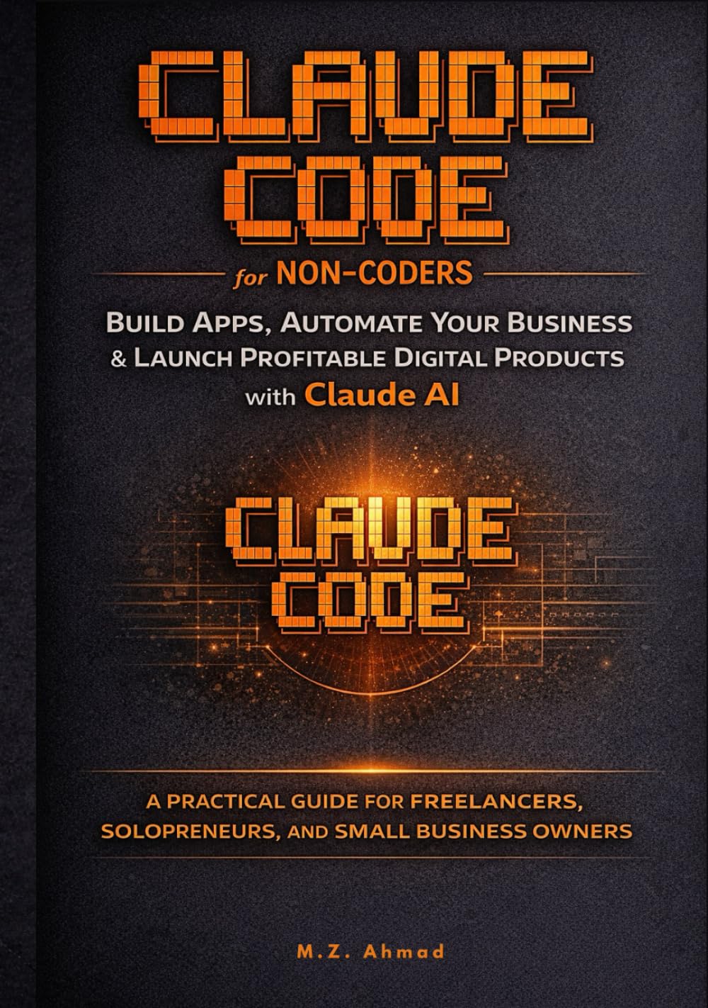 Claude Code for Non-Coders: Build Real Apps, Automate Your Business, and Launch Profitable Digital Products with Claude AI — A Step-by-Step Beginner’s Guide