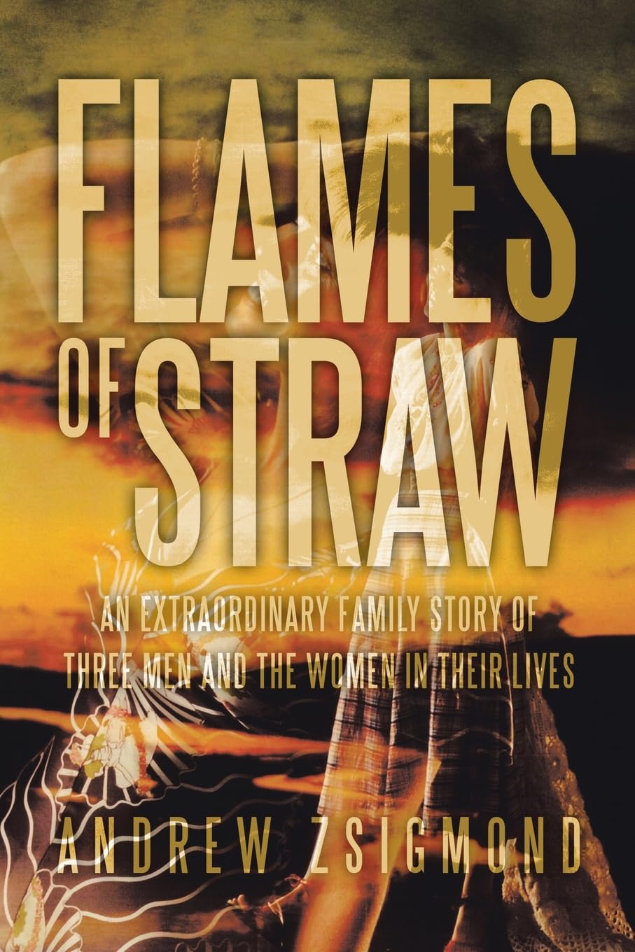 Flames of Straw: An extraordinary family story of three men and The Women in Their Lives