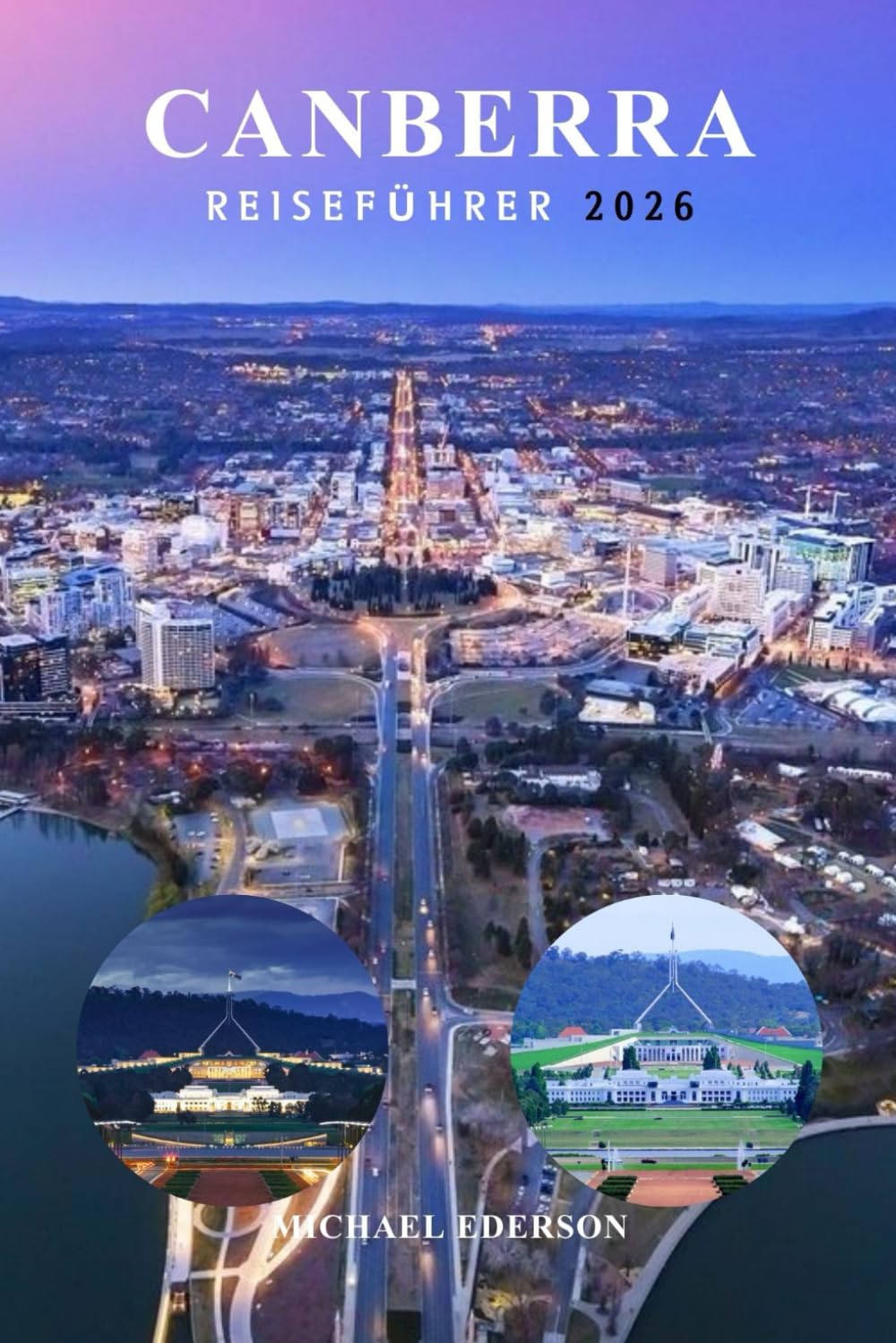 CANBERRA REISEFÜHRER 2026: Der unverzichtbare Stadtführer mit Aktivitäten zu den besten Cafés, Museen und Touren, TopAttraktionen, Reiserouten und praktischer Planung für Erstbesucher in Australien