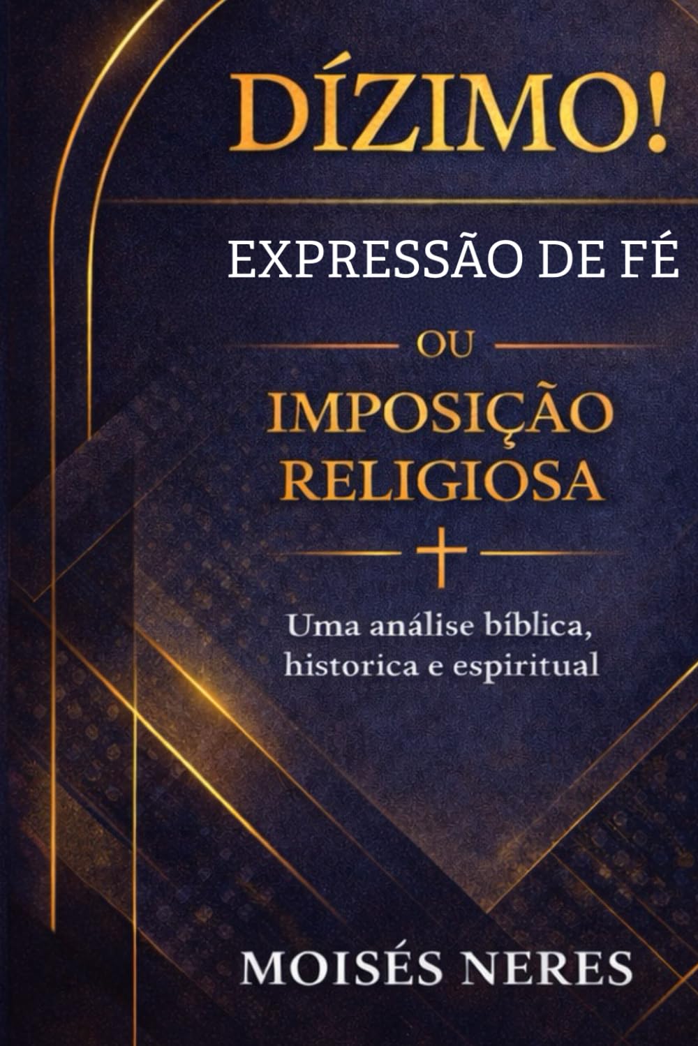 Dízimo! Expressão de Fé ou Imposição Religiosa?: Uma análise bíblica, histórica e espiritual