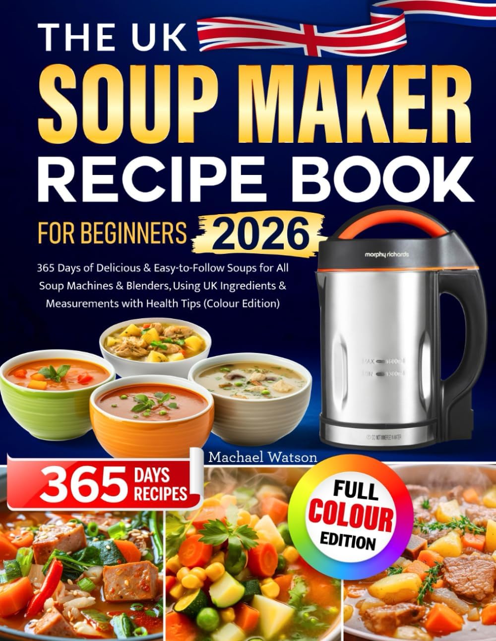The UK Soup Maker Recipe Book for Beginners: 365 Days of Delicious & Easy-to-Follow Soups for All Soup Machines & Blenders, Using UK Ingredients & Measurements with Health Tips (Colour Edition)