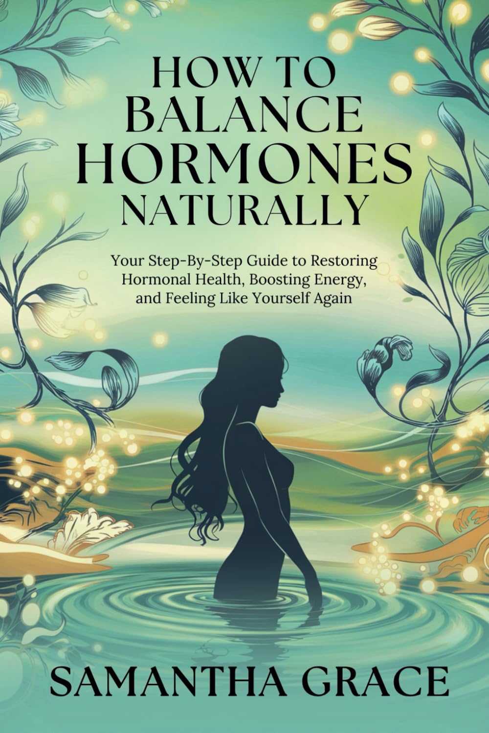 How to Balance Hormones Naturally: Your Step-by-Step Guide to Restoring Hormonal Health, Boosting Energy, and Feeling Like Yourself Again