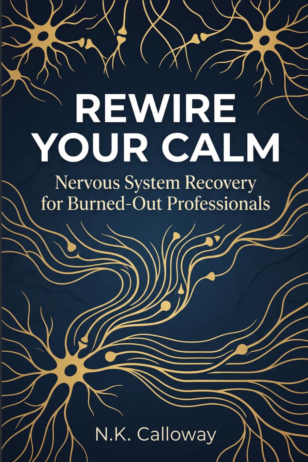 Rewire Your Calm: Nervous System Recovery for Burned-Out Professionals (The N.K. Calloway Burnout Recovery Series)
