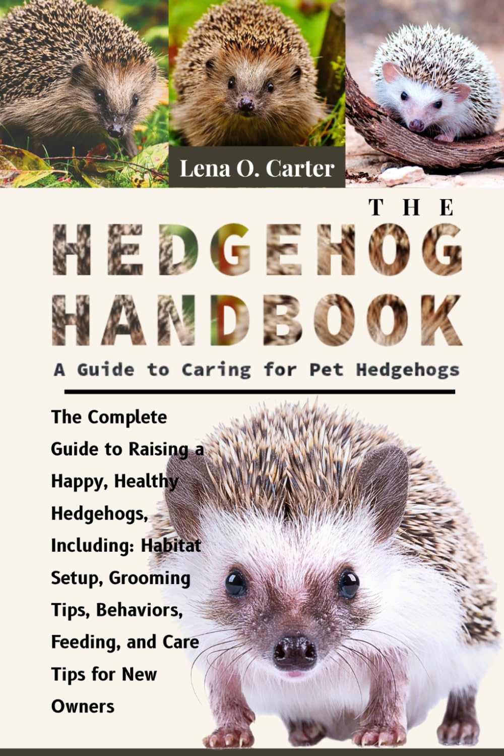 The Hedgehog Handbook: A Guide To Caring For Pet Hedgehogs: The Complete Guide To Raising A Happy, Healthy Hedgehogs, Including: Habitat Setup, ... Feeding, And Care Tips For New Owners
