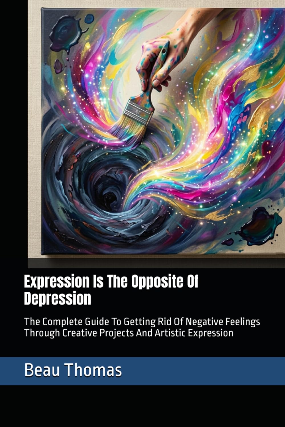 Expression Is The Opposite Of Depression: The Complete Guide To Getting Rid Of Negative Feelings Through Creative Projects And Artistic Expression