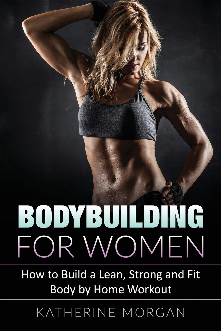 Bodybuilding for Women: How to Build a Lean, Strong and Fit Body by Home Workout