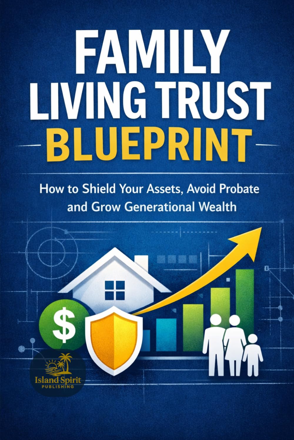 Family Living Trust Blueprint: How to Shield Your Assets, Avoid Probate and Grow Generational Wealth