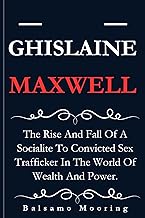 GHISLAINE MAXWELL: The Rise And Fall Of A Socialite To Convicted Sex Trafficker In The World Of Wealth And Power.
