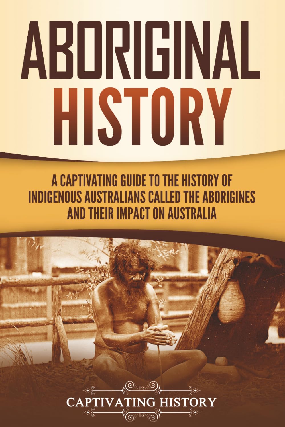 Aboriginal History: A Captivating Guide to the History of Indigenous Australians Called the Aborigines and Their Impact on Australia