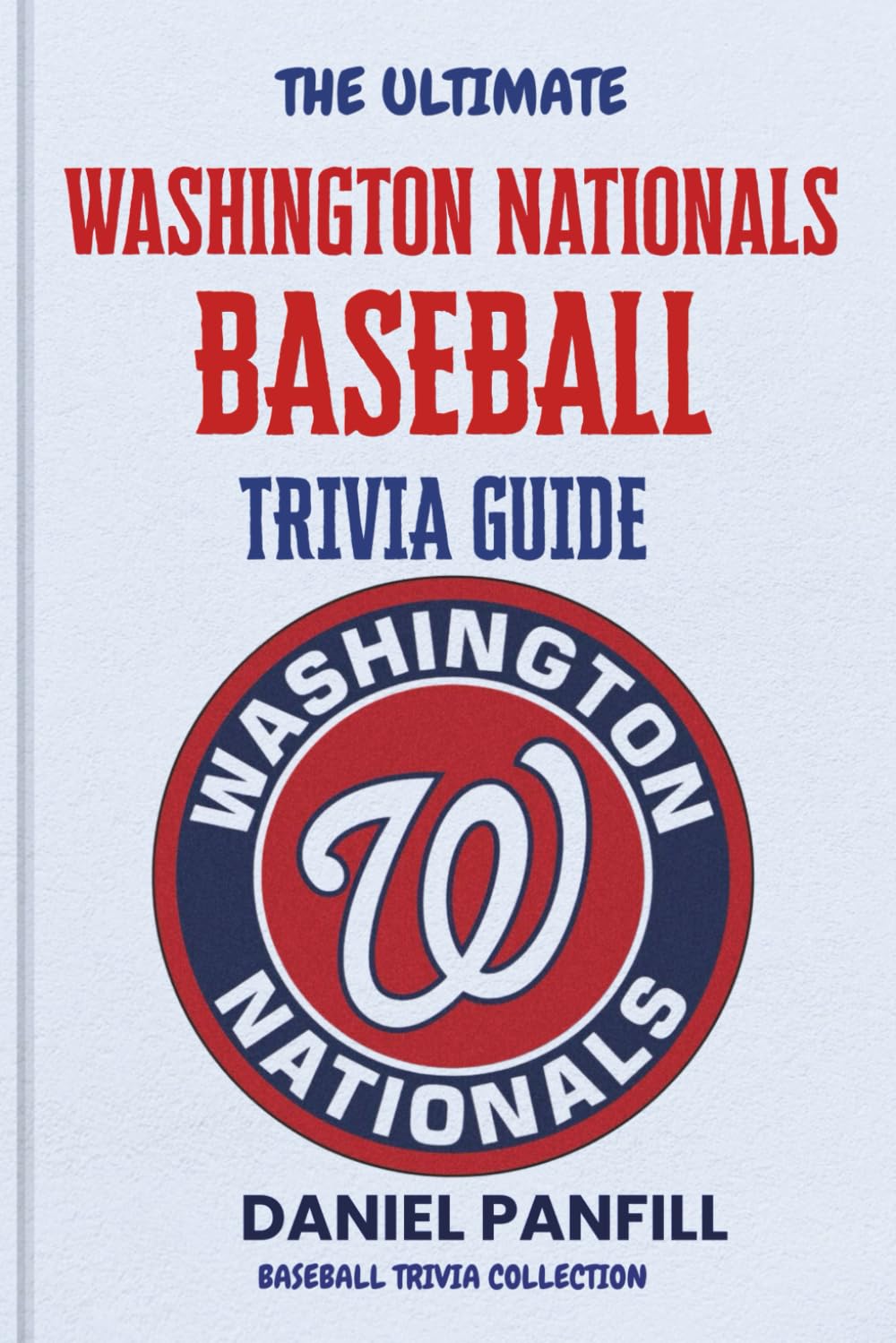 The Ultimate Washington Nationals Baseball Trivia Guide: A Complete Baseball Quiz Book Packed with Surprising Stats and Stories (Baseball Trivia Collection)