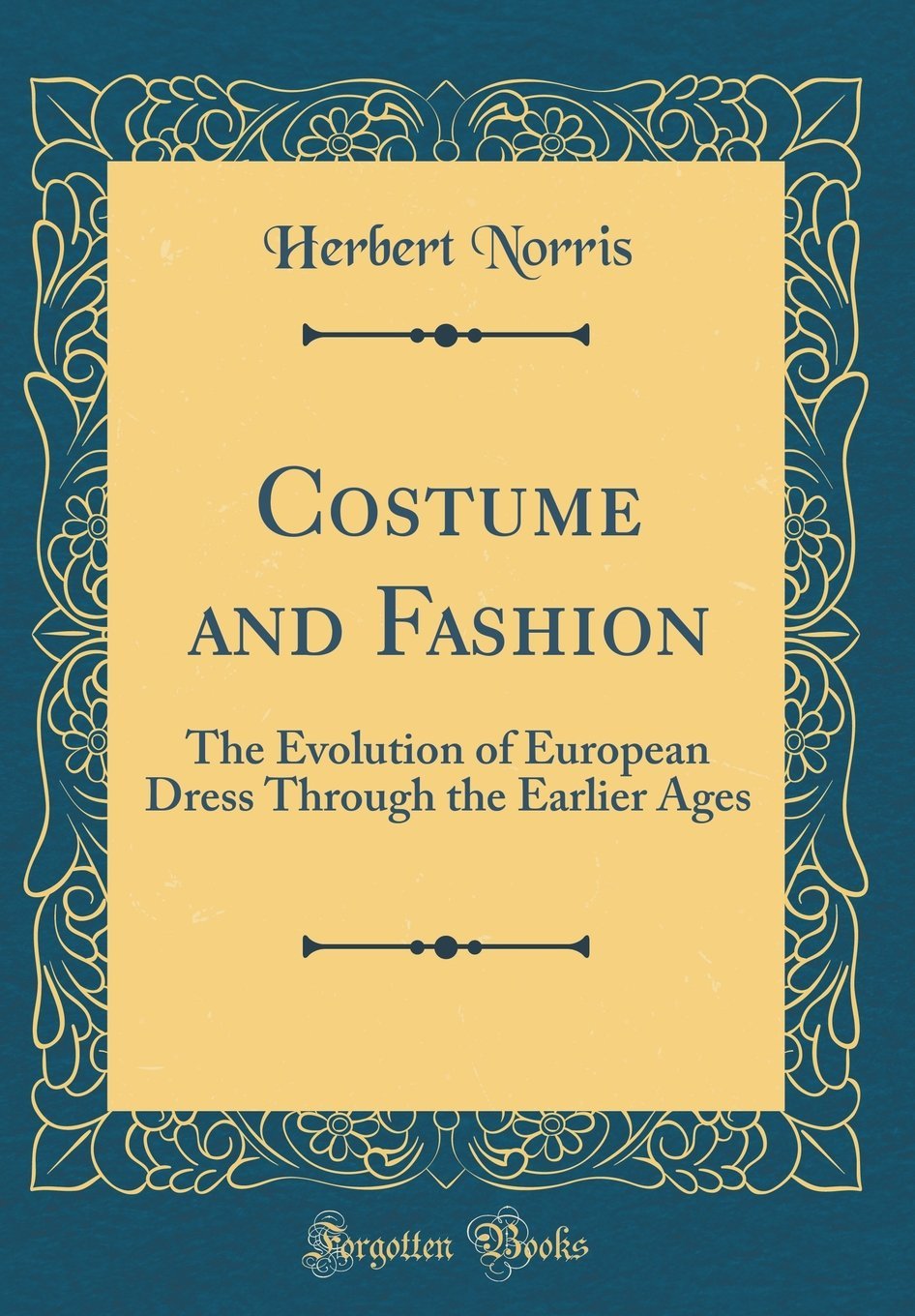 Herbert NorrisCostume and Fashion: The Evolution of European Dress Through the Earlier Ages (Classic Reprint)