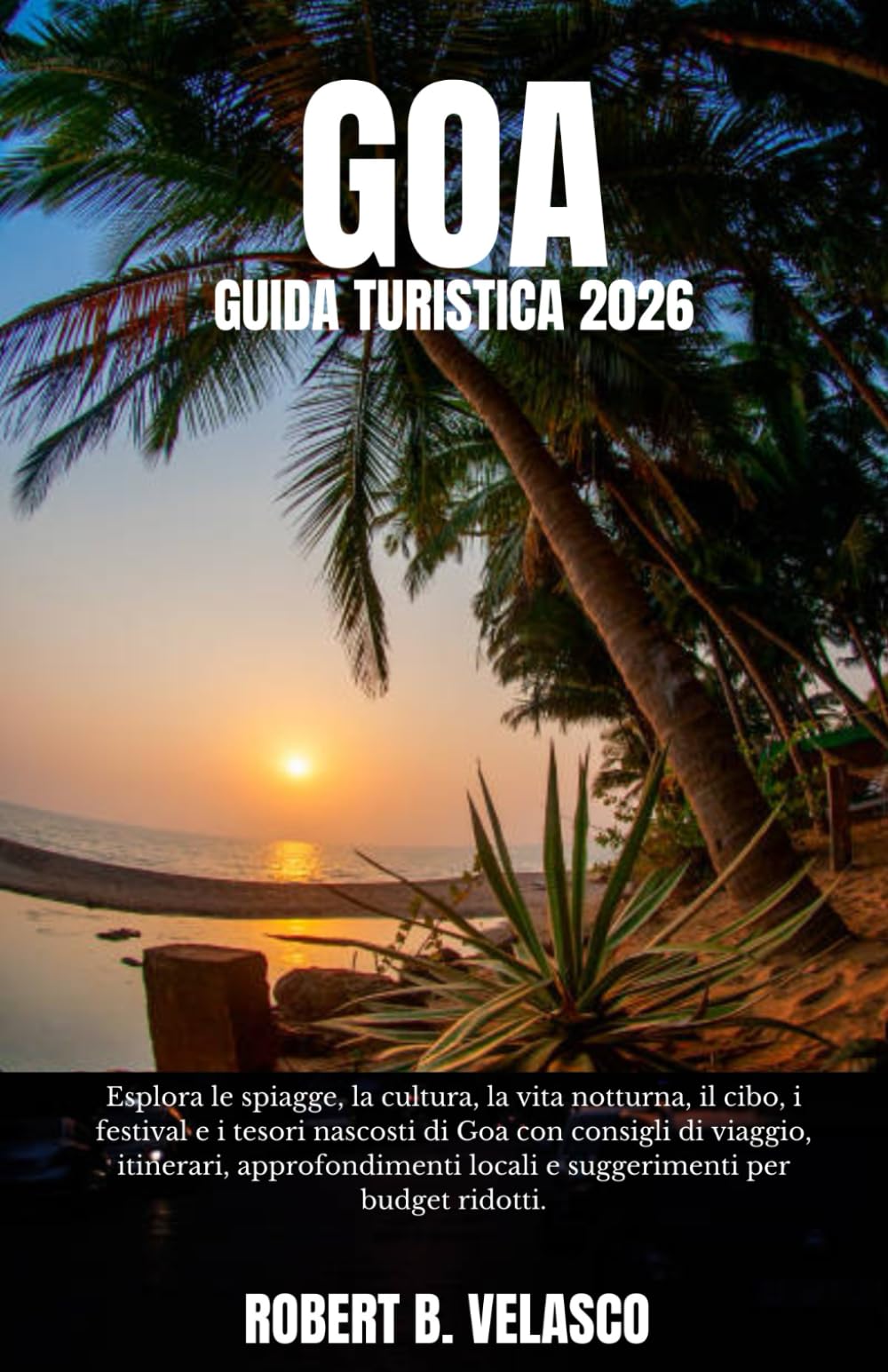 GOA GUIDA TURISTICA 2026: Esplora le spiagge, la cultura, la vita notturna, il cibo, i festival e i tesori nascosti di Goa con consigli di viaggio, ... locali e suggerimenti per budget ridotti.