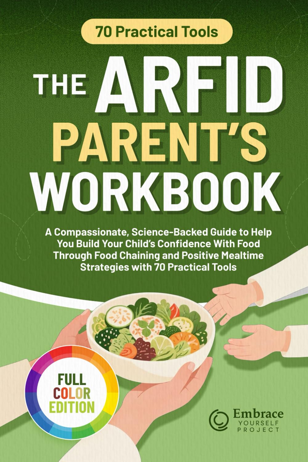 THE ARFID PARENT’S WORKBOOK: A Compassionate, Science-Backed Guide to Help You Build Your Child’s Food Confidence Through Food Chaining and Positive Mealtime Strategies with 70 Practical Tools