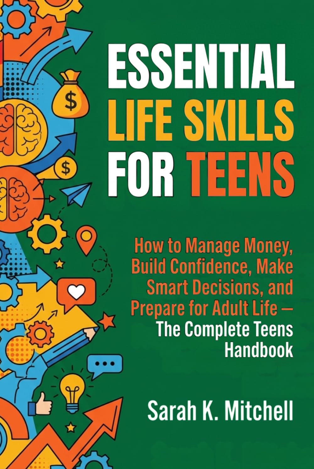Essential Life Skills for Teens: How to Manage Money, Build Confidence, Make Smart Decisions, and Prepare for Adult Life: The Complete Teen’s Handbook