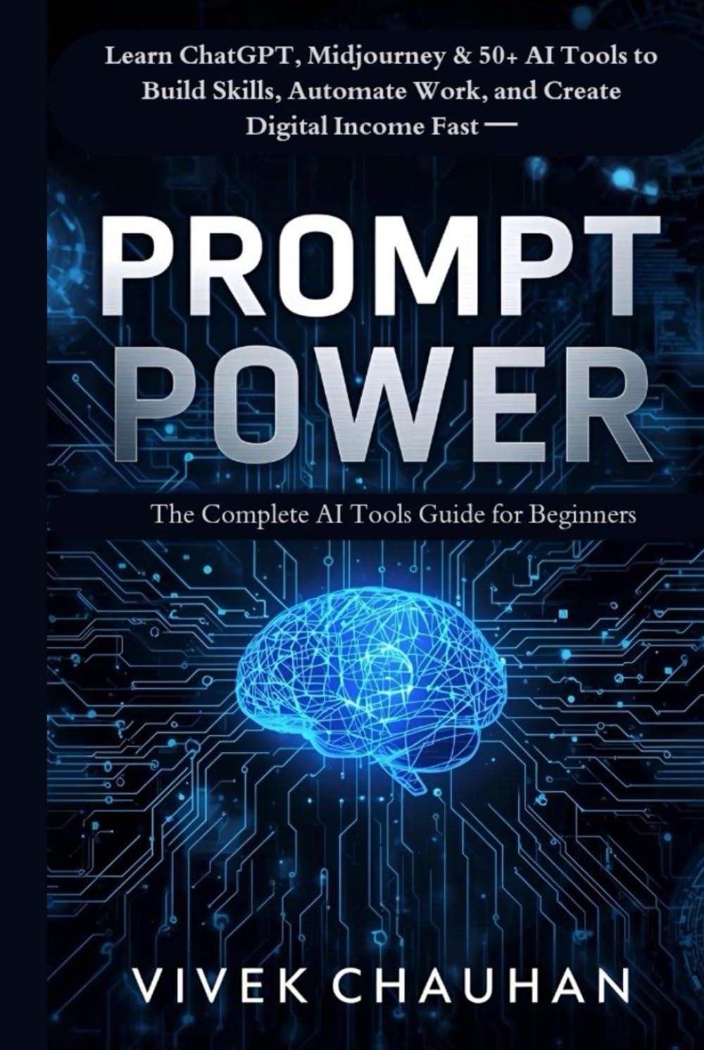 Prompt Power: The Complete AI Tools Guide for Beginners: Learn ChatGPT, Midjourney & 50+ AI Tools to Build Skills, Automate Work, and Create Digital Income Fast