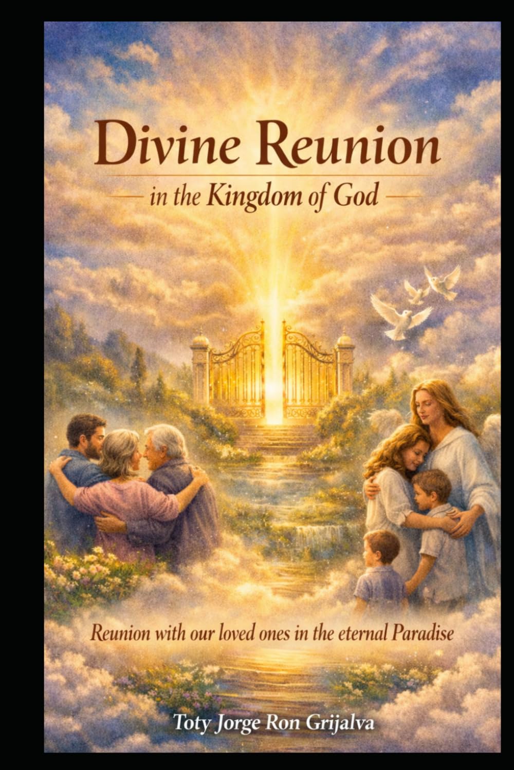DIVINE REUNION in the Kingdom of God: Hope, Spiritual Communion and Eternal Life with Our Loved Ones in the Eternal Paradise (Camino al Reencuentro Eterno)