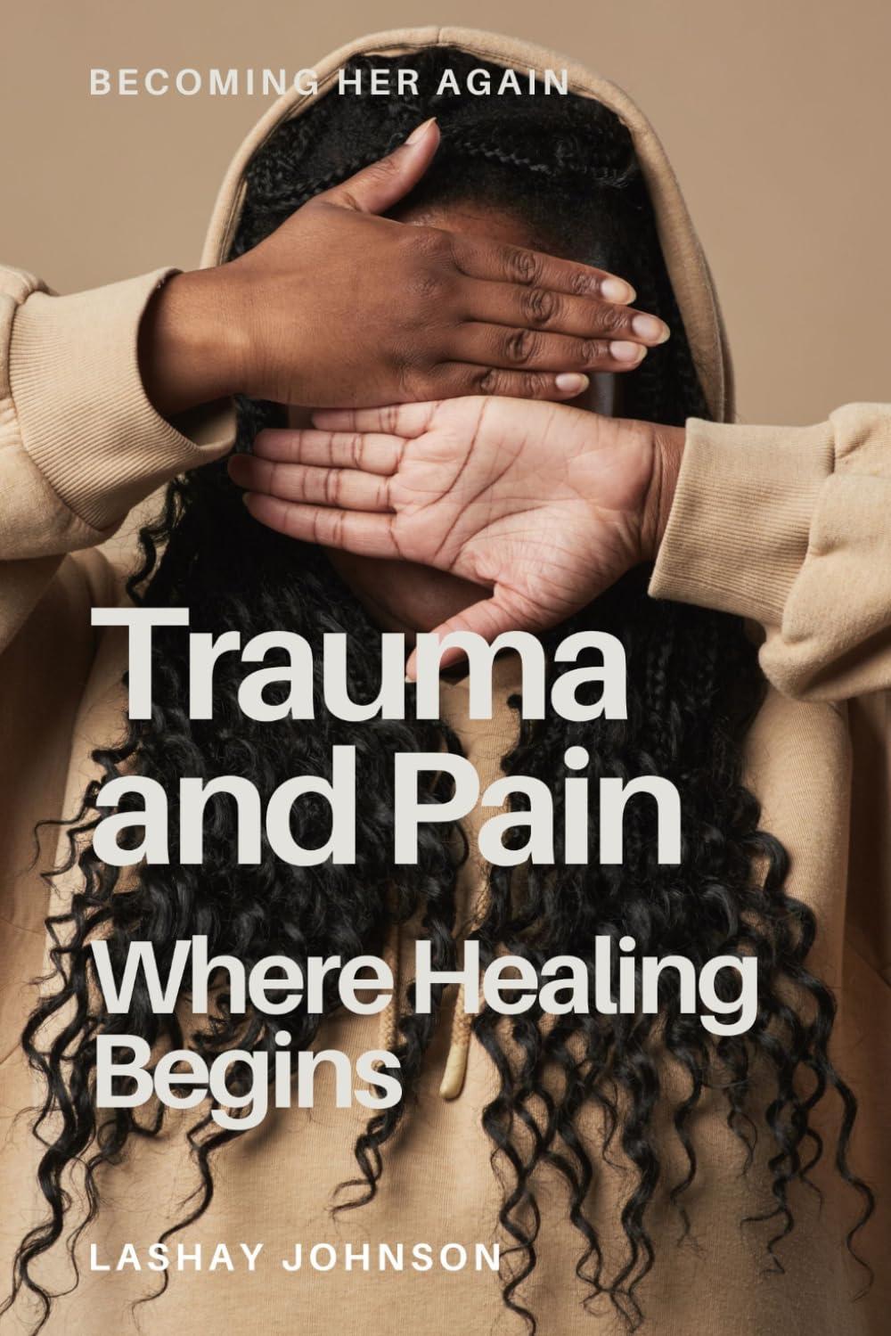 Trauma & Pain: When Healing Begins: 2 (Becoming Her Again: Coming Out of Hiding Into Healing & Living the Zoe Life)
