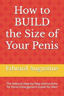 How to BUILD the Size of Your Penis: The Natural Step-by-Step Instructions for Penis Enlargement Guide for Men