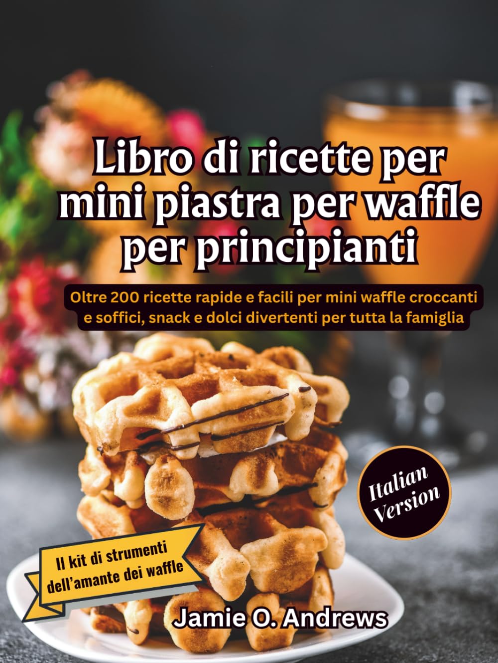 Libro di ricette per mini piastra per waffle per principianti: Oltre 200 ricette rapide e facili per mini waffle croccanti e soffici, snack e dolci divertenti per tutta la famiglia