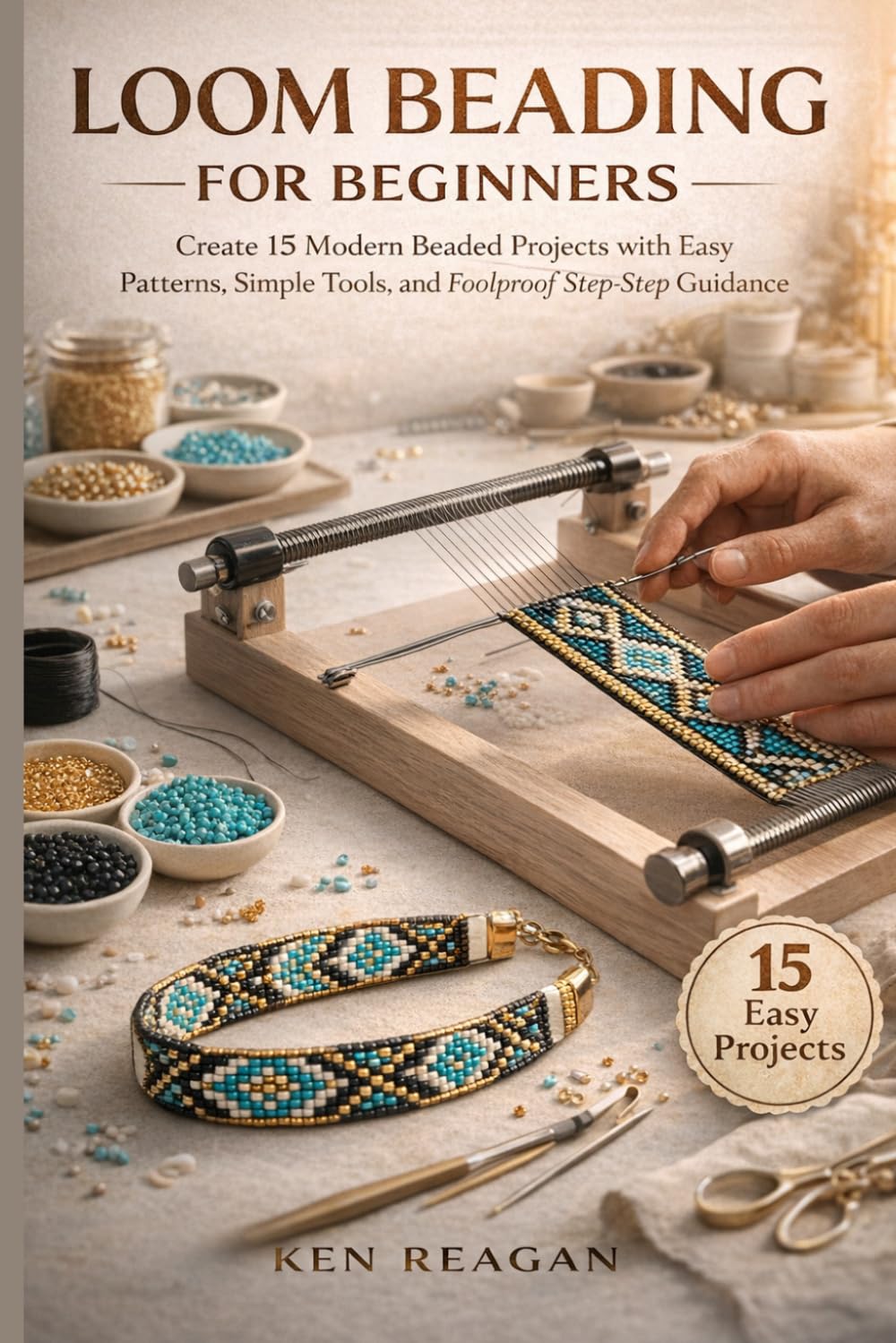 Loom Beading for Beginners: Create 15 Modern Beaded Projects with Easy Patterns, Simple Tools, and Foolproof Step-by-Step Guidance