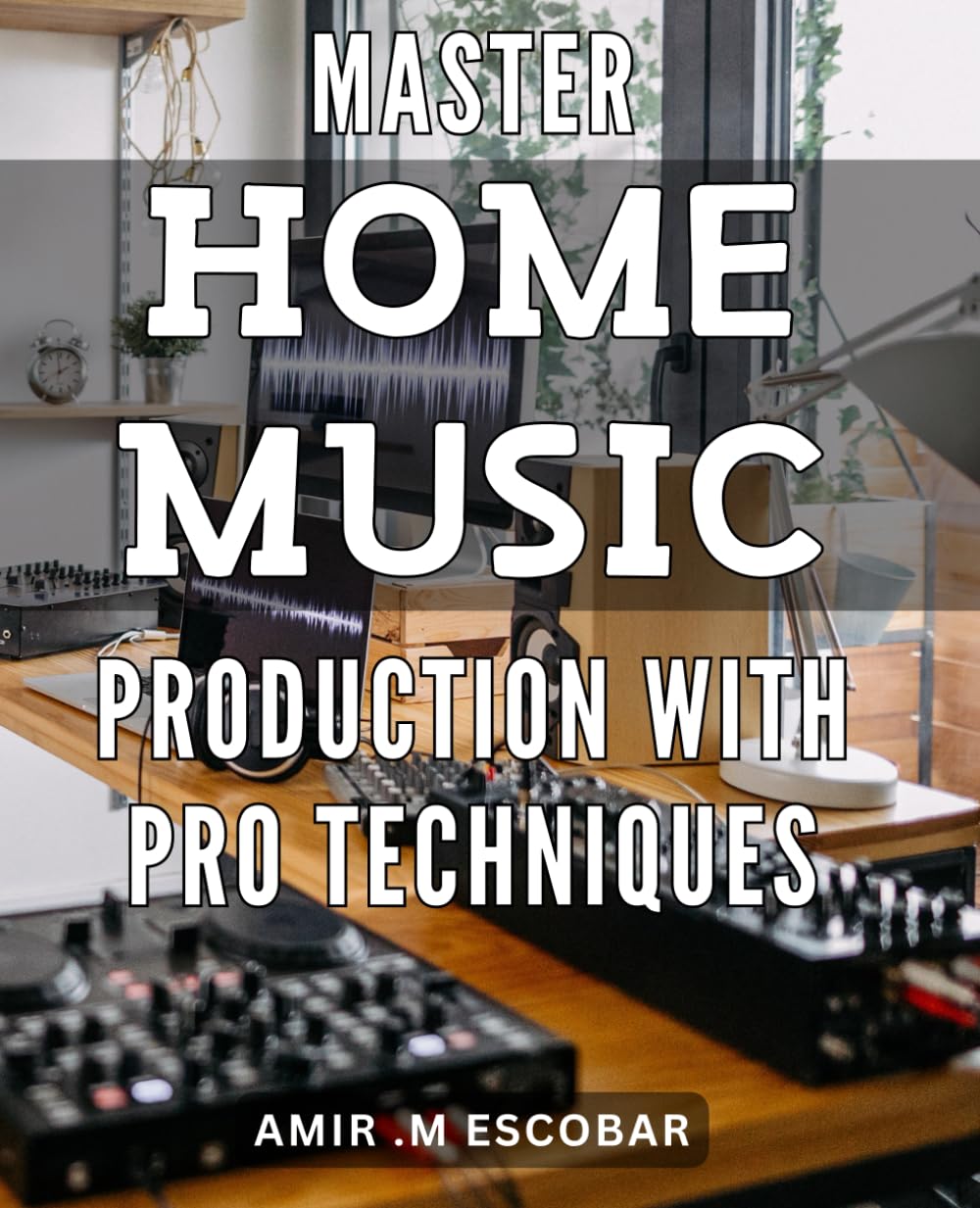 Master Home Music Production with Pro Techniques: Unlock Your Music Production Potential with Pro-Level Home Studio Techniques.