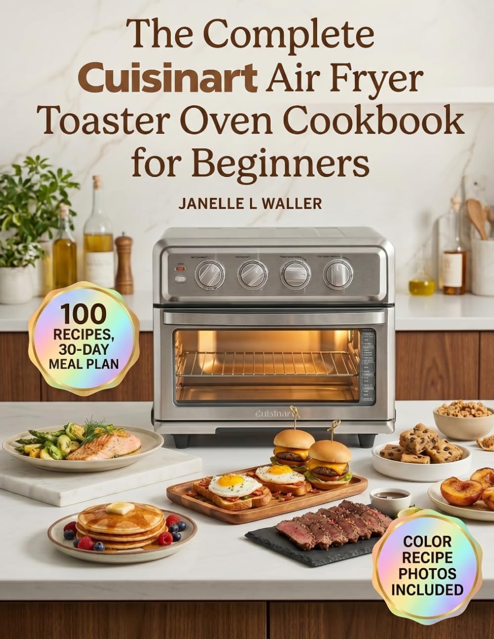 The Complete Cuisinart Air Fryer Toaster Oven Cookbook for Beginners: Beginner-Friendly Recipes for Air Frying, Baking, Broiling, Toasting, and Grilling