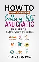 How to Start a Business Selling Arts and Crafts Online & Offline: Sell Handmade Items on eBay, Etsy, Amazon, Facebook, Flea Market, Pop-Up Shops & More!