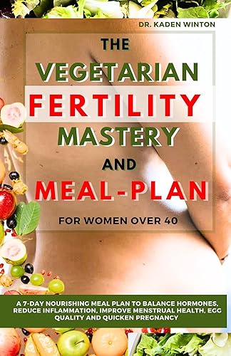 The Vegetarian Fertility Mastery and Meal Plan for Women over 40: A 7-Day Nourishing Meal Plan To Balance Hormones, Reduce Inflammation, Improve Menstrual Health, Egg Quality and Quicken Pregnancy