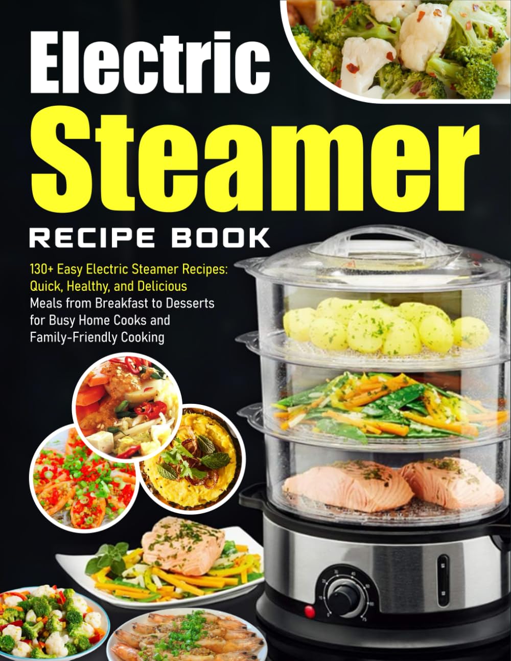 Electric Steamer Recipe Book: 130+ Easy Electric Steamer Recipes: Quick, Healthy, and Delicious Meals from Breakfast to Desserts for Busy Home Cooks and Family-Friendly Cooking