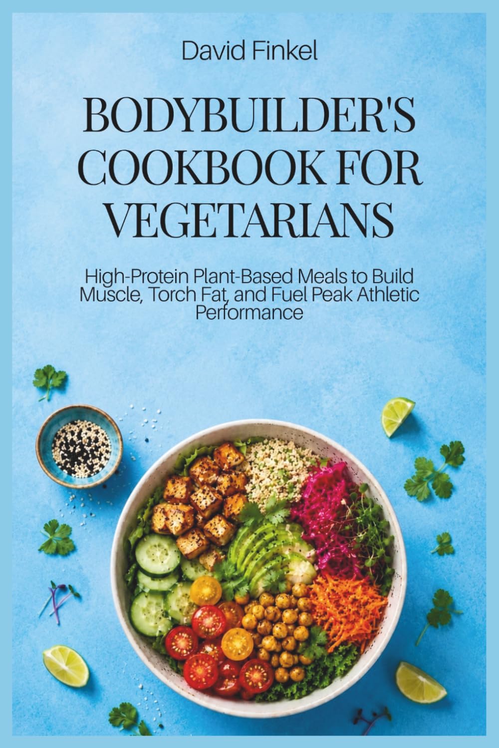 Bodybuilder's Cookbook for Vegetarians: High-Protein Plant-Based Meals to Build Muscle, Torch Fat, and Fuel Peak Athletic Performance