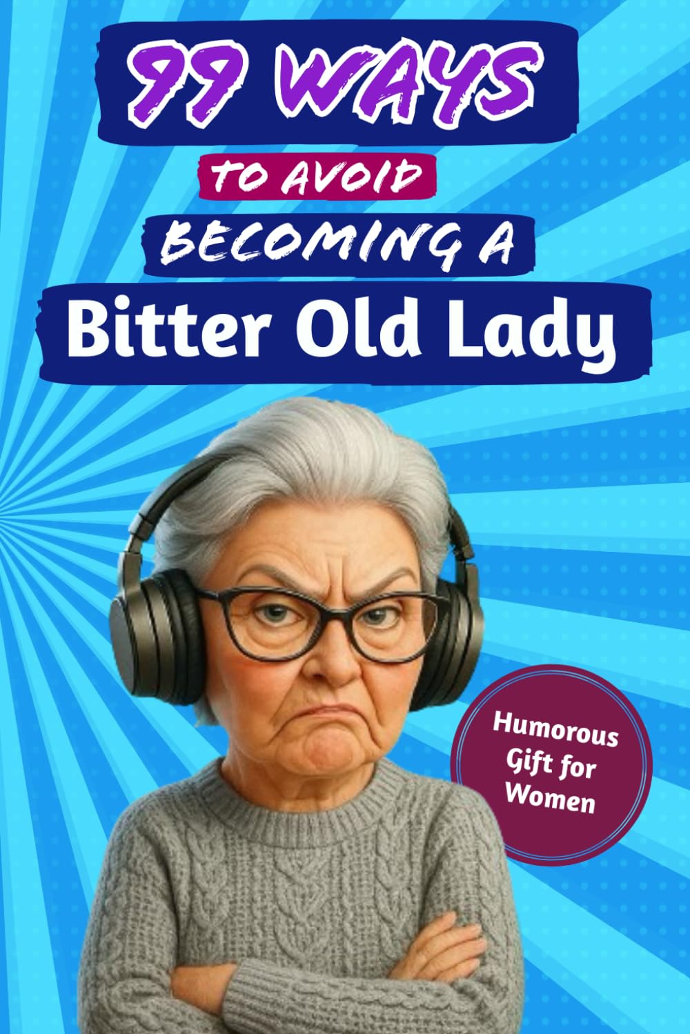 99 Ways to Avoid Becoming a Bitter Old Lady: A cheeky, laugh-out-loud guide for women who still believe life’s too short to be cranky.