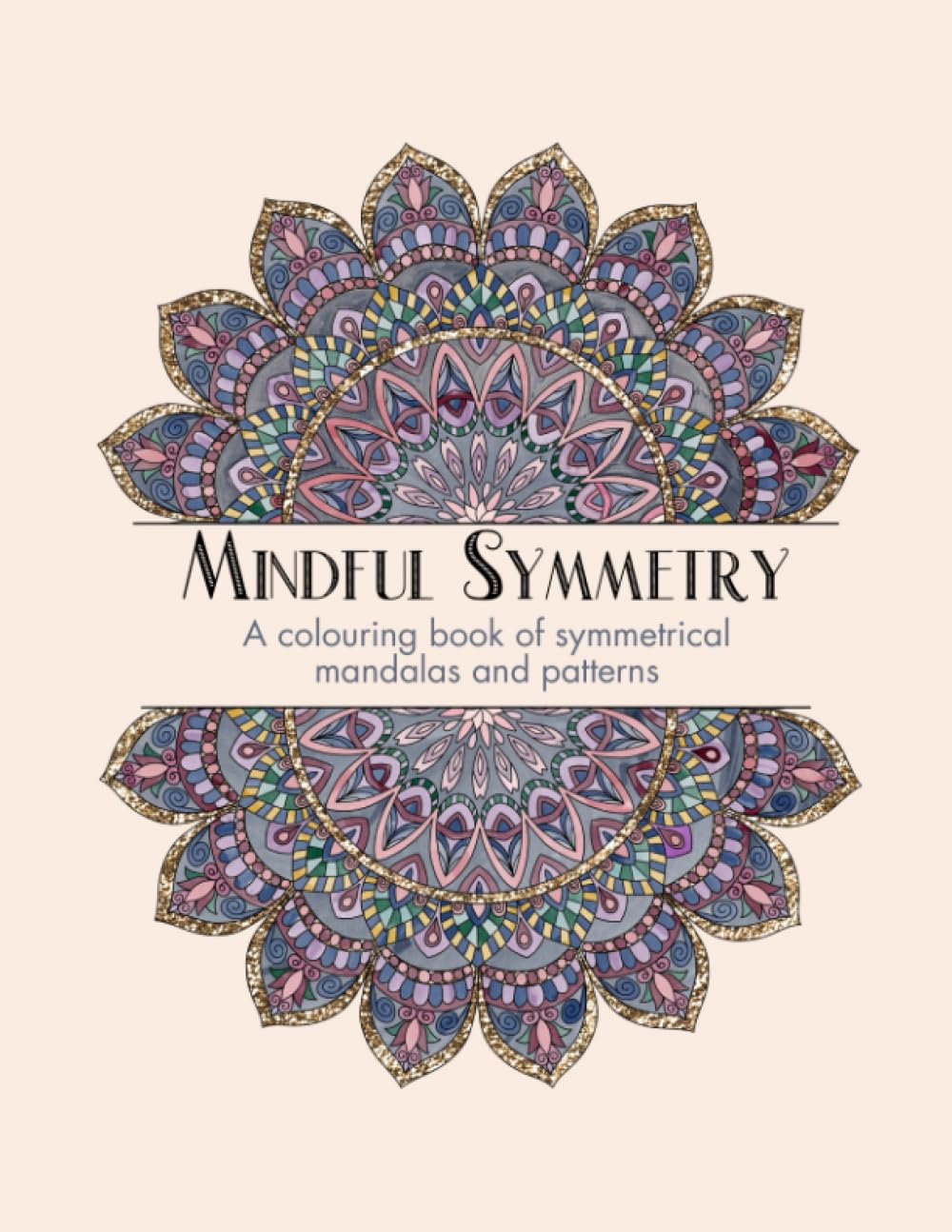 Mindful Symmetry: A Colouring Book of Symmetrical Mandalas and Patterns for Adults and Teens
