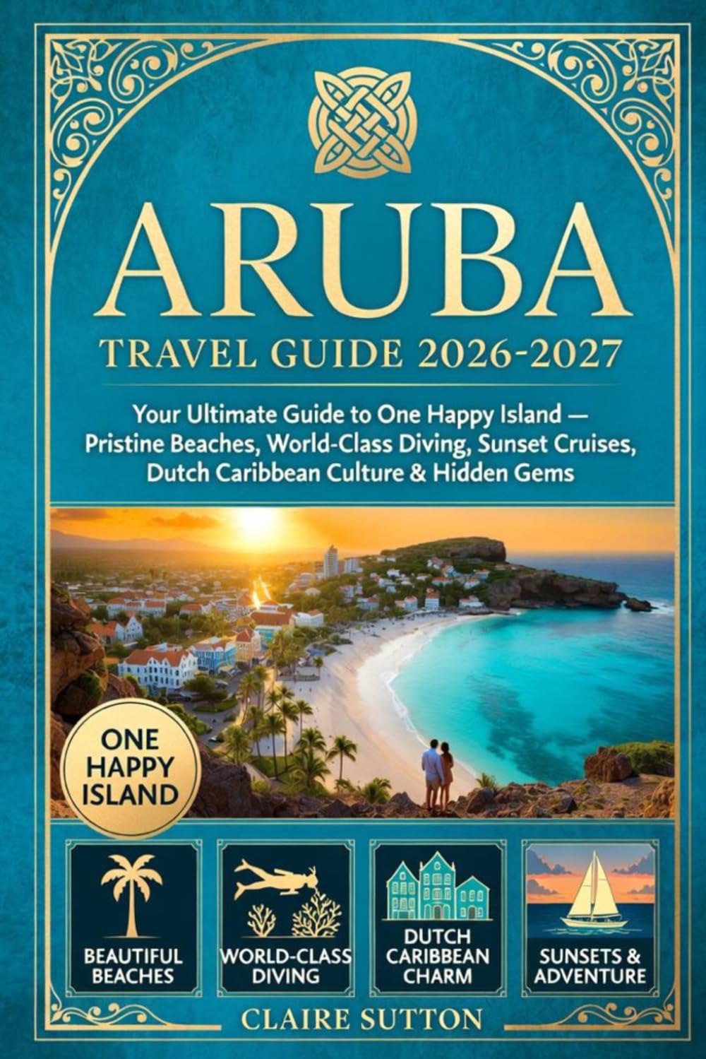 ARUBA TRAVEL GUIDE 2026-2027: Your Ultimate Companion to One Happy Island Pristine Beaches · World-Class Diving · Sunset Cruises Dutch Caribbean Culture · Itineraries & Hidden Gems