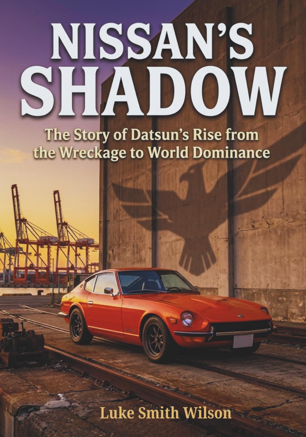 Nissan's Shadow: The Story of Datsun's Rise from the Wreckage to World Dominance (The Legacy Series)