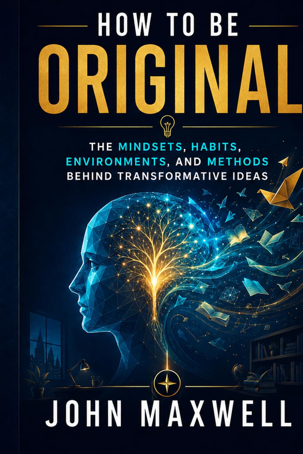 How to Be Original: The Mindsets, Habits, Environments, and Methods Behind Transformative Ideas
