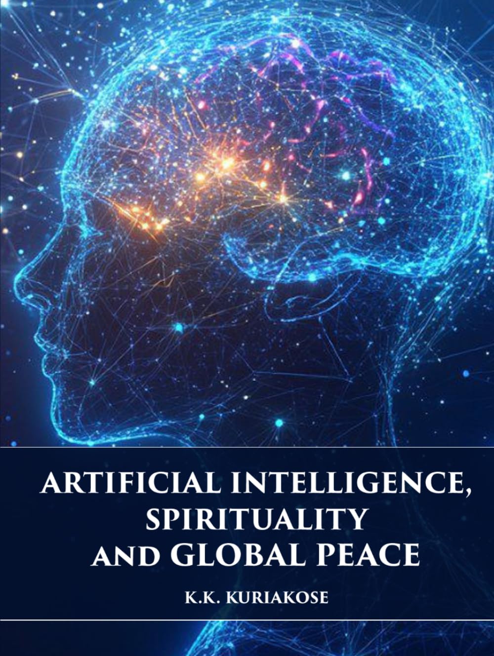 Artificial Intelligence, Spirituality and Global Peace: Volume IV, K.K. Kuriakose Edition (Global Peace Studies Series)