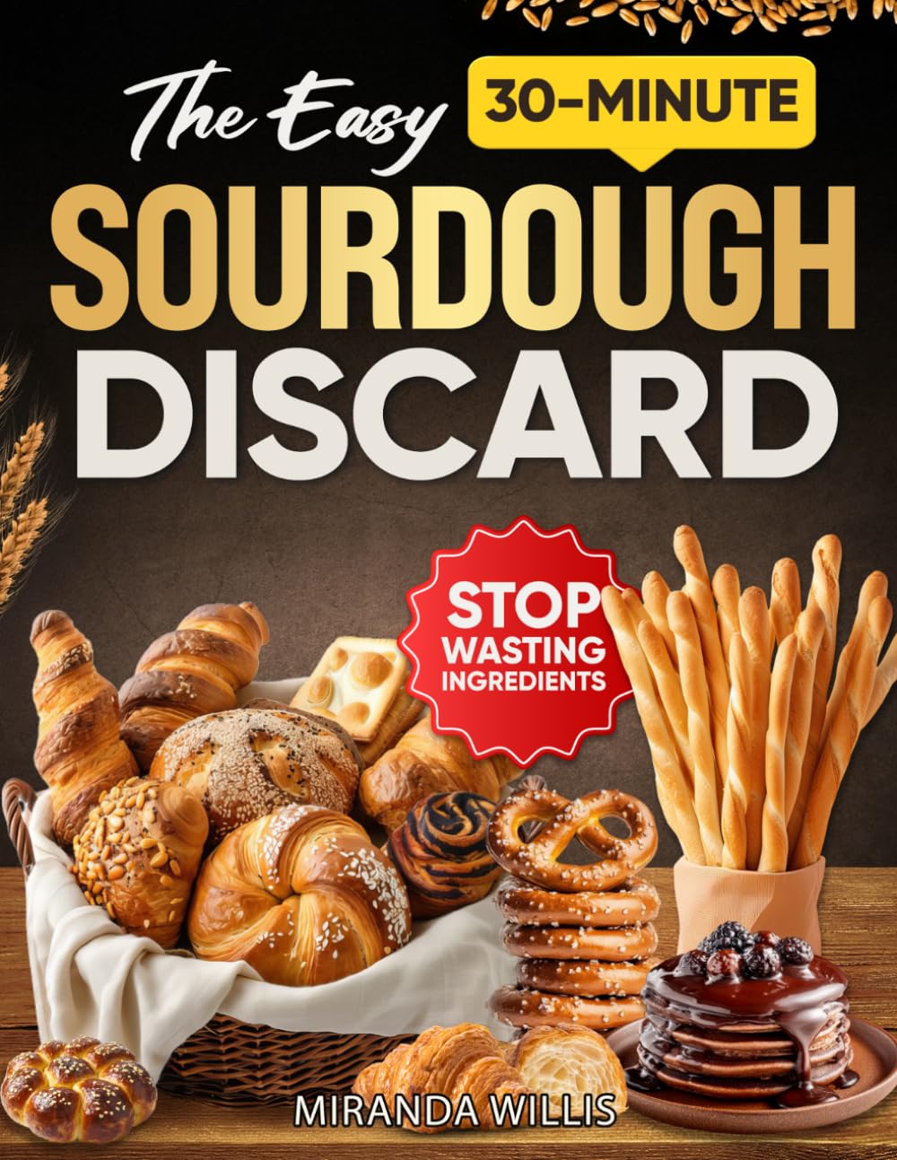 The Easy 30-Minute Sourdough Discard Cookbook: Discover Simple, Practical Ways to Create Wholesome Snacks and Meals Without Stress