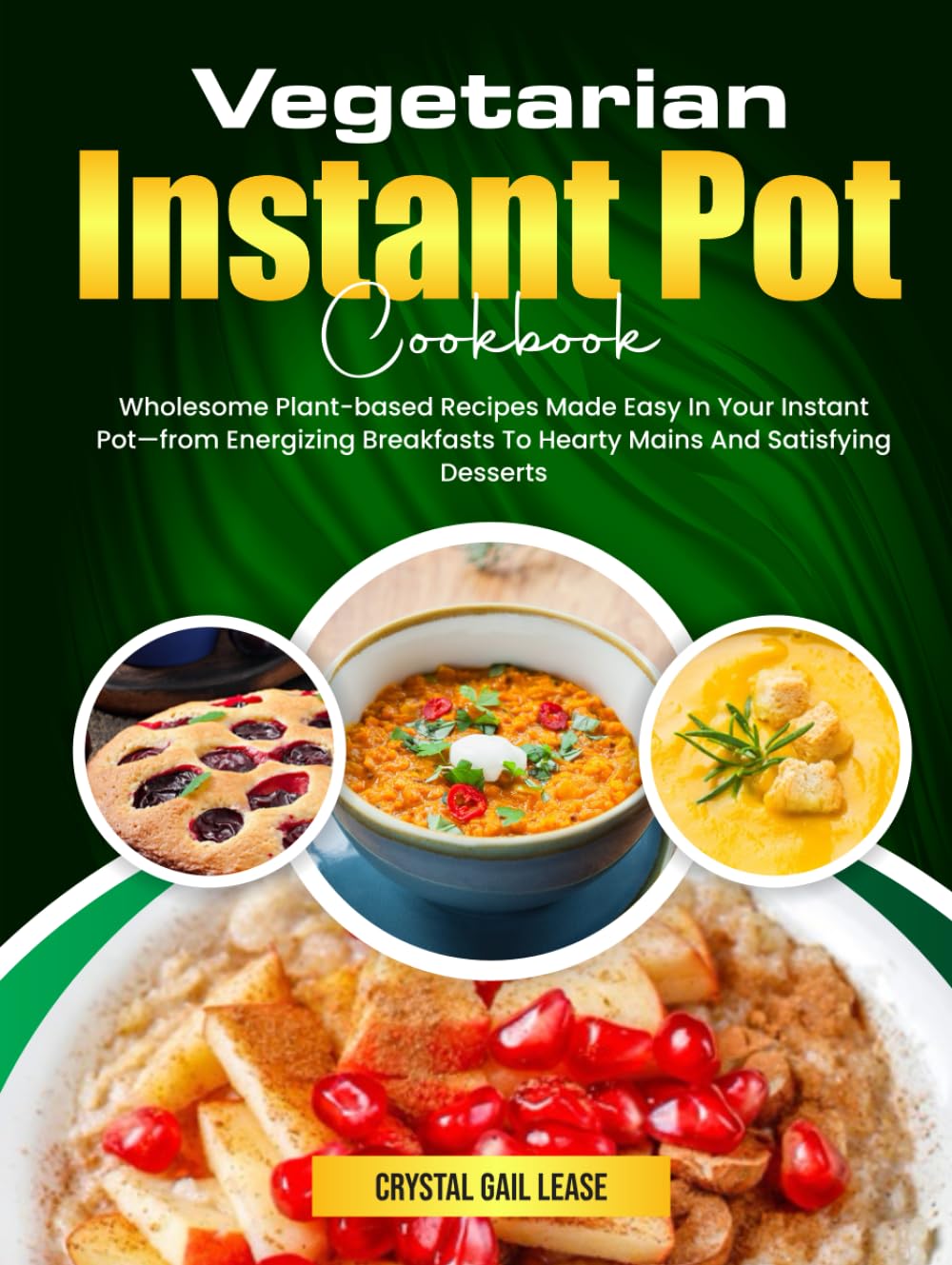 Vegetarian Instant Pot Cookbook: Wholesome Plant-based Recipes Made Easy In Your Instant Pot—from Energizing Breakfasts To Hearty Mains And Satisfying Desserts