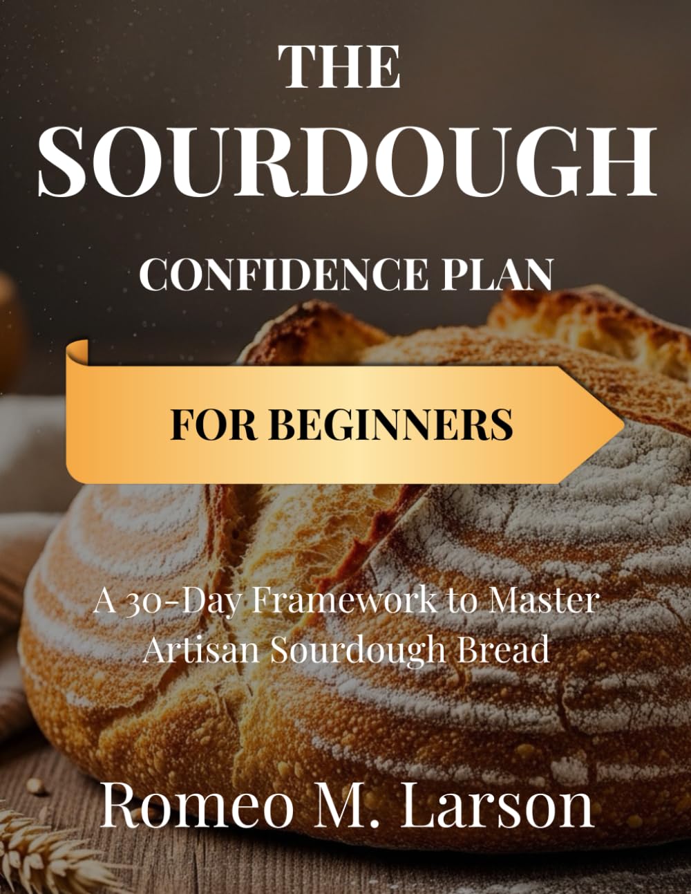 THE SOURDOUGH CONFIDENCE PLAN FOR BEGINNERS: A 30-Day Framework to Master Artisan Sourdough Bread