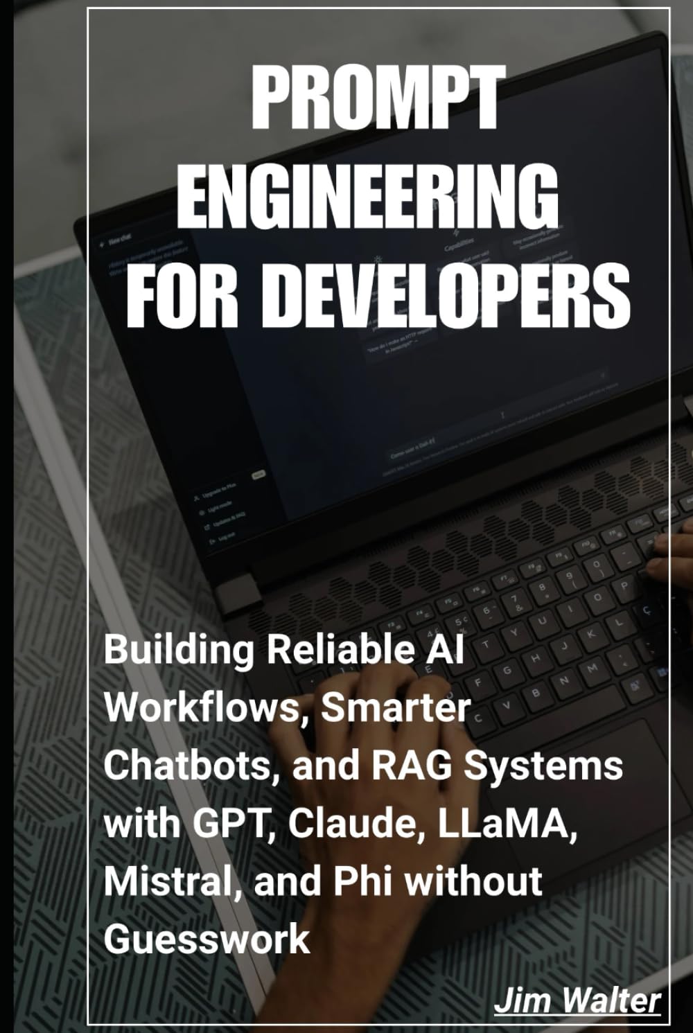 Prompt Engineering for Developers: Building Reliable AI Workflows, Smarter Chatbots, and RAG Systems with GPT, Claude, LLaMA, Mistral, and Phi Without Guesswork