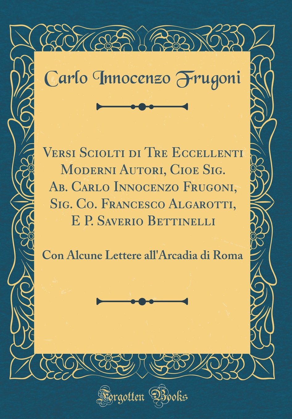 Versi Sciolti di Tre Eccellenti Moderni Autori, Cioe Sig. Ab. Carlo Innocenzo Frugoni, Sig. Co. Francesco Algarotti, E P. Saverio Bettinelli: Con Alcune Lettere all'Arcadia di Roma (Classic Reprint)