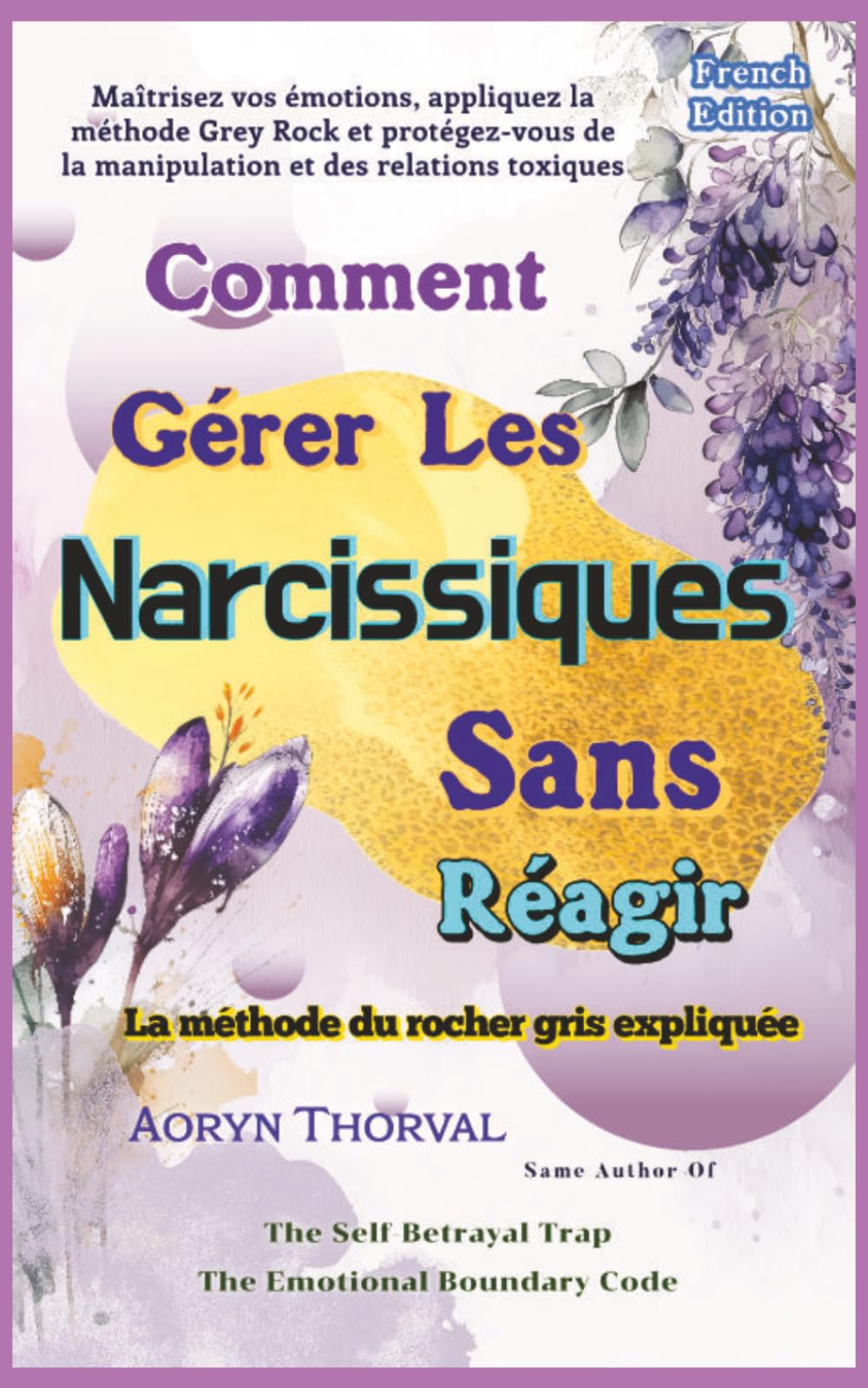 Comment Gérer Les Narcissiques Sans Réagir: Maîtrisez vos émotions, appliquez la méthode Grey Rock et protégez-vous de la manipulation et des relations toxiques (Life Lessons with Aoryn Thorval)