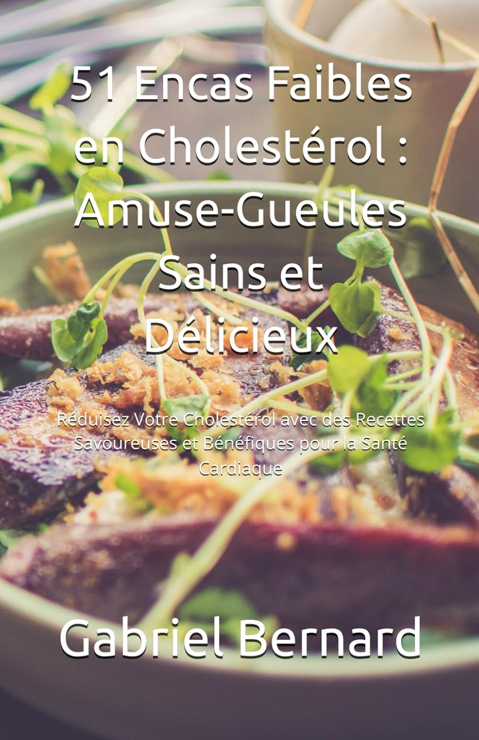 51 Encas Faibles en Cholestérol : Amuse-Gueules Sains et Délicieux: Réduisez Votre Cholestérol avec des Recettes Savoureuses et Bénéfiques pour la Santé Cardiaque
