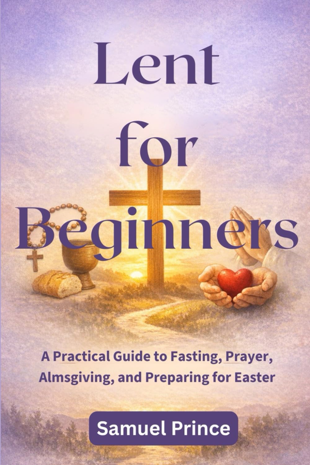 Lent for Beginners: A Practical Guide to Fasting, Prayer, Almsgiving, and Preparing for Easter